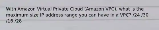 With Amazon Virtual Private Cloud (Amazon VPC), what is the maximum size IP address range you can have in a VPC? /24 /30 /16 /28