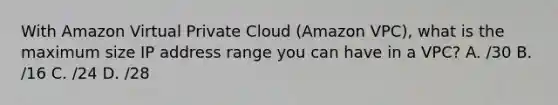 With Amazon Virtual Private Cloud (Amazon VPC), what is the maximum size IP address range you can have in a VPC? A. /30 B. /16 C. /24 D. /28