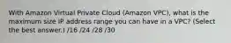 With Amazon Virtual Private Cloud (Amazon VPC), what is the maximum size IP address range you can have in a VPC? (Select the best answer.) /16 /24 /28 /30