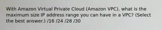 With Amazon Virtual Private Cloud (Amazon VPC), what is the maximum size IP address range you can have in a VPC? (Select the best answer.) /16 /24 /28 /30