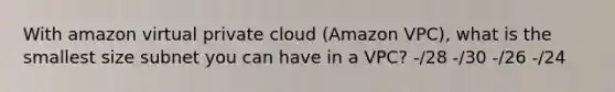 With amazon virtual private cloud (Amazon VPC), what is the smallest size subnet you can have in a VPC? -/28 -/30 -/26 -/24