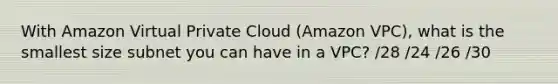 With Amazon Virtual Private Cloud (Amazon VPC), what is the smallest size subnet you can have in a VPC? /28 /24 /26 /30