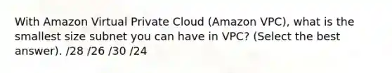 With Amazon Virtual Private Cloud (Amazon VPC), what is the smallest size subnet you can have in VPC? (Select the best answer). /28 /26 /30 /24