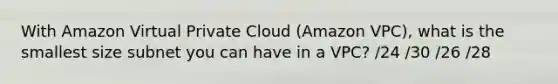 With Amazon Virtual Private Cloud (Amazon VPC), what is the smallest size subnet you can have in a VPC? /24 /30 /26 /28