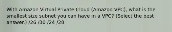 With Amazon Virtual Private Cloud (Amazon VPC), what is the smallest size subnet you can have in a VPC? (Select the best answer.) /26 /30 /24 /28