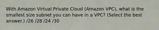 With Amazon Virtual Private Cloud (Amazon VPC), what is the smallest size subnet you can have in a VPC? (Select the best answer.) /26 /28 /24 /30