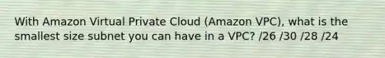 With Amazon Virtual Private Cloud (Amazon VPC), what is the smallest size subnet you can have in a VPC? /26 /30 /28 /24