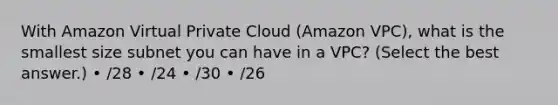 With Amazon Virtual Private Cloud (Amazon VPC), what is the smallest size subnet you can have in a VPC? (Select the best answer.) • /28 • /24 • /30 • /26