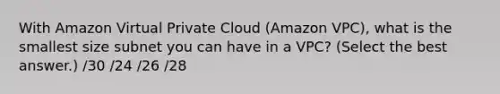 With Amazon Virtual Private Cloud (Amazon VPC), what is the smallest size subnet you can have in a VPC? (Select the best answer.) /30 /24 /26 /28