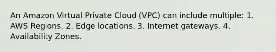 An Amazon Virtual Private Cloud (VPC) can include multiple: 1. AWS Regions. 2. Edge locations. 3. Internet gateways. 4. Availability Zones.