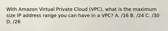 With Amazon Virtual Private Cloud (VPC), what is the maximum size IP address range you can have in a VPC? A. /16 B. /24 C. /30 D. /26