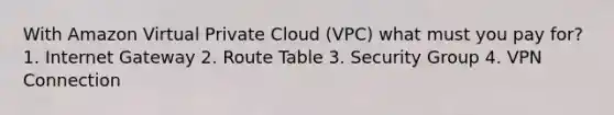 With Amazon Virtual Private Cloud (VPC) what must you pay for? 1. Internet Gateway 2. Route Table 3. Security Group 4. VPN Connection