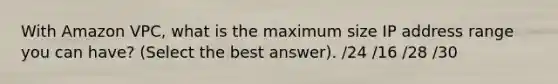 With Amazon VPC, what is the maximum size IP address range you can have? (Select the best answer). /24 /16 /28 /30