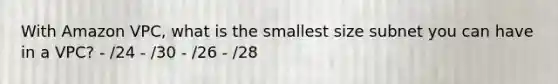 With Amazon VPC, what is the smallest size subnet you can have in a VPC? - /24 - /30 - /26 - /28