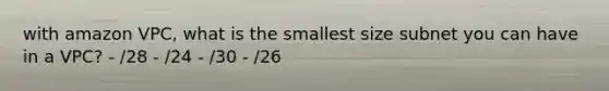 with amazon VPC, what is the smallest size subnet you can have in a VPC? - /28 - /24 - /30 - /26