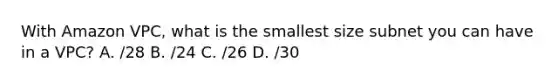 With Amazon VPC, what is the smallest size subnet you can have in a VPC? A. /28 B. /24 C. /26 D. /30