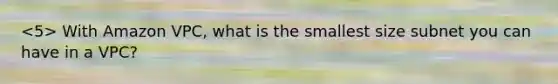 With Amazon VPC, what is the smallest size subnet you can have in a VPC?