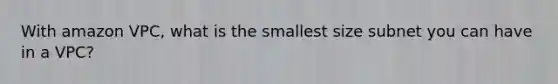 With amazon VPC, what is the smallest size subnet you can have in a VPC?