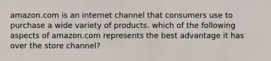 amazon.com is an internet channel that consumers use to purchase a wide variety of products. which of the following aspects of amazon.com represents the best advantage it has over the store channel?