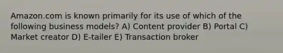 Amazon.com is known primarily for its use of which of the following business models? A) Content provider B) Portal C) Market creator D) E-tailer E) Transaction broker