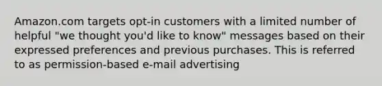 Amazon.com targets opt-in customers with a limited number of helpful "we thought you'd like to know" messages based on their expressed preferences and previous purchases. This is referred to as permission-based e-mail advertising