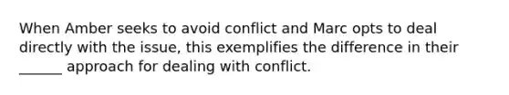 When Amber seeks to avoid conflict and Marc opts to deal directly with the issue, this exemplifies the difference in their ______ approach for dealing with conflict.