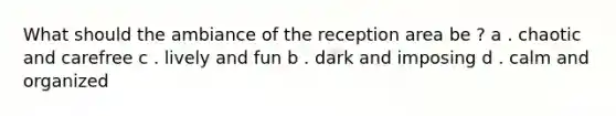 What should the ambiance of the reception area be ? a . chaotic and carefree c . lively and fun b . dark and imposing d . calm and organized