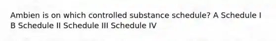 Ambien is on which controlled substance schedule? A Schedule I B Schedule II Schedule III Schedule IV