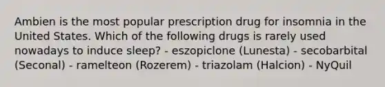 Ambien is the most popular prescription drug for insomnia in the United States. Which of the following drugs is rarely used nowadays to induce sleep? - eszopiclone (Lunesta) - secobarbital (Seconal) - ramelteon (Rozerem) - triazolam (Halcion) - NyQuil