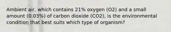 Ambient air, which contains 21% oxygen (O2) and a small amount (0.03%) of carbon dioxide (CO2), is the environmental condition that best suits which type of organism?