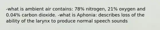 -what is ambient air contains: 78% nitrogen, 21% oxygen and 0.04% carbon dioxide. -what is Aphonia: describes loss of the ability of the larynx to produce normal speech sounds