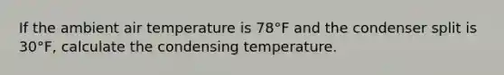 If the ambient air temperature is 78°F and the condenser split is 30°F, calculate the condensing temperature.