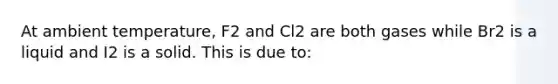 At ambient temperature, F2 and Cl2 are both gases while Br2 is a liquid and I2 is a solid. This is due to: