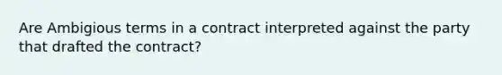 Are Ambigious terms in a contract interpreted against the party that drafted the contract?