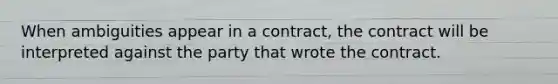 When ambiguities appear in a contract, the contract will be interpreted against the party that wrote the contract.