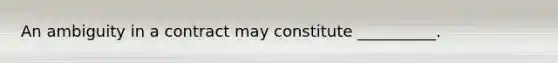 An ambiguity in a contract may constitute​ __________.