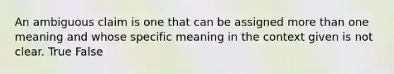 An ambiguous claim is one that can be assigned more than one meaning and whose specific meaning in the context given is not clear. True False