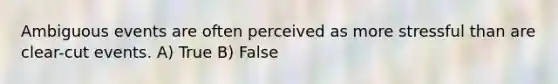 Ambiguous events are often perceived as more stressful than are clear-cut events. A) True B) False