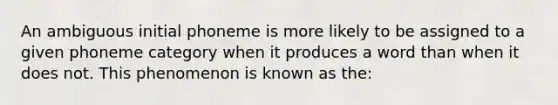 An ambiguous initial phoneme is more likely to be assigned to a given phoneme category when it produces a word than when it does not. This phenomenon is known as the: