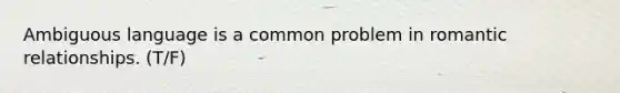 Ambiguous language is a common problem in romantic relationships. (T/F)