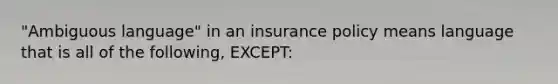 "Ambiguous language" in an insurance policy means language that is all of the following, EXCEPT: