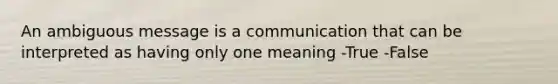 An ambiguous message is a communication that can be interpreted as having only one meaning -True -False