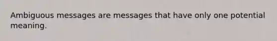 Ambiguous messages are messages that have only one potential meaning.