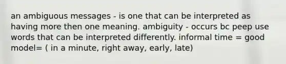 an ambiguous messages - is one that can be interpreted as having more then one meaning. ambiguity - occurs bc peep use words that can be interpreted differently. informal time = good model= ( in a minute, right away, early, late)