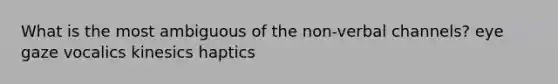 What is the most ambiguous of the non-verbal channels? eye gaze vocalics kinesics haptics