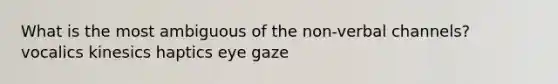 What is the most ambiguous of the non-verbal channels? vocalics kinesics haptics eye gaze