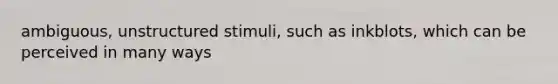 ambiguous, unstructured stimuli, such as inkblots, which can be perceived in many ways