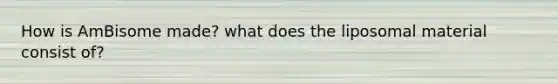 How is AmBisome made? what does the liposomal material consist of?