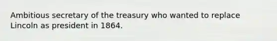 Ambitious secretary of the treasury who wanted to replace Lincoln as president in 1864.