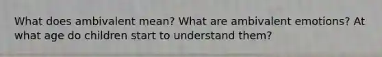 What does ambivalent mean? What are ambivalent emotions? At what age do children start to understand them?